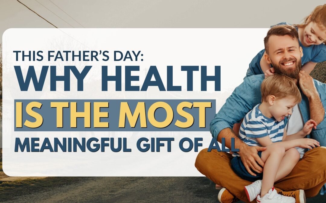 This Father’s Day, Give the Gift of Life: Why Health May Be the Most Meaningful Gift of All